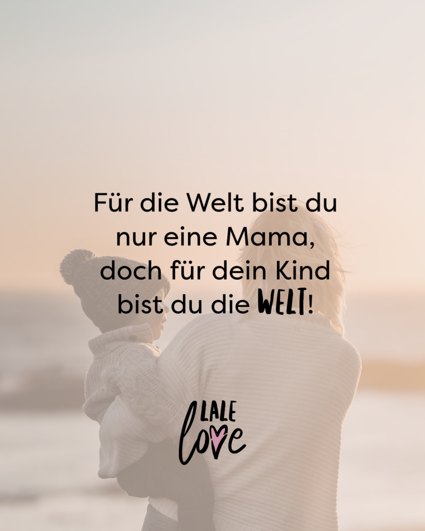 Für die Welt bist du nur eine Mama, doch für dein Kind bist du die Welt!