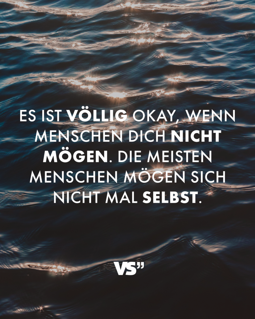 Es ist völlig okay, wenn Menschen dich nicht mögen. Die meisten Menschen mögen sich nicht mal selbst.