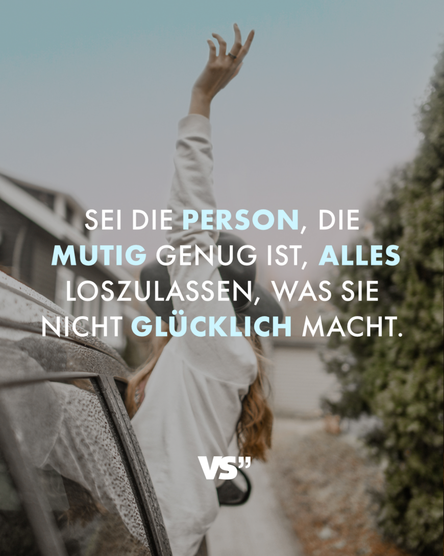 Sei die Person, die mutig genug ist, alles loszulassen, was sie nicht glücklich macht.