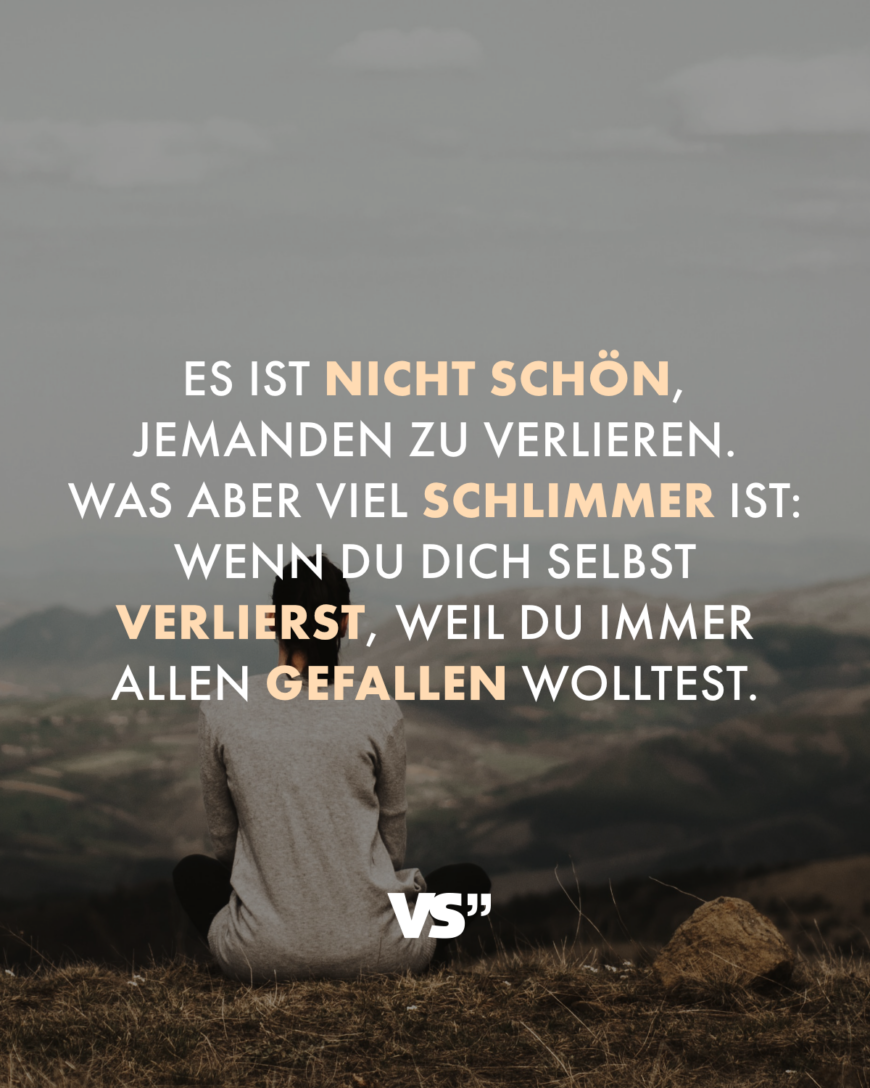 Es ist nicht schön, jemanden zu verlieren. Was aber viel schlimmer ist: wenn du dich selbst verlierst, weil du immer allen gefallen wolltest.