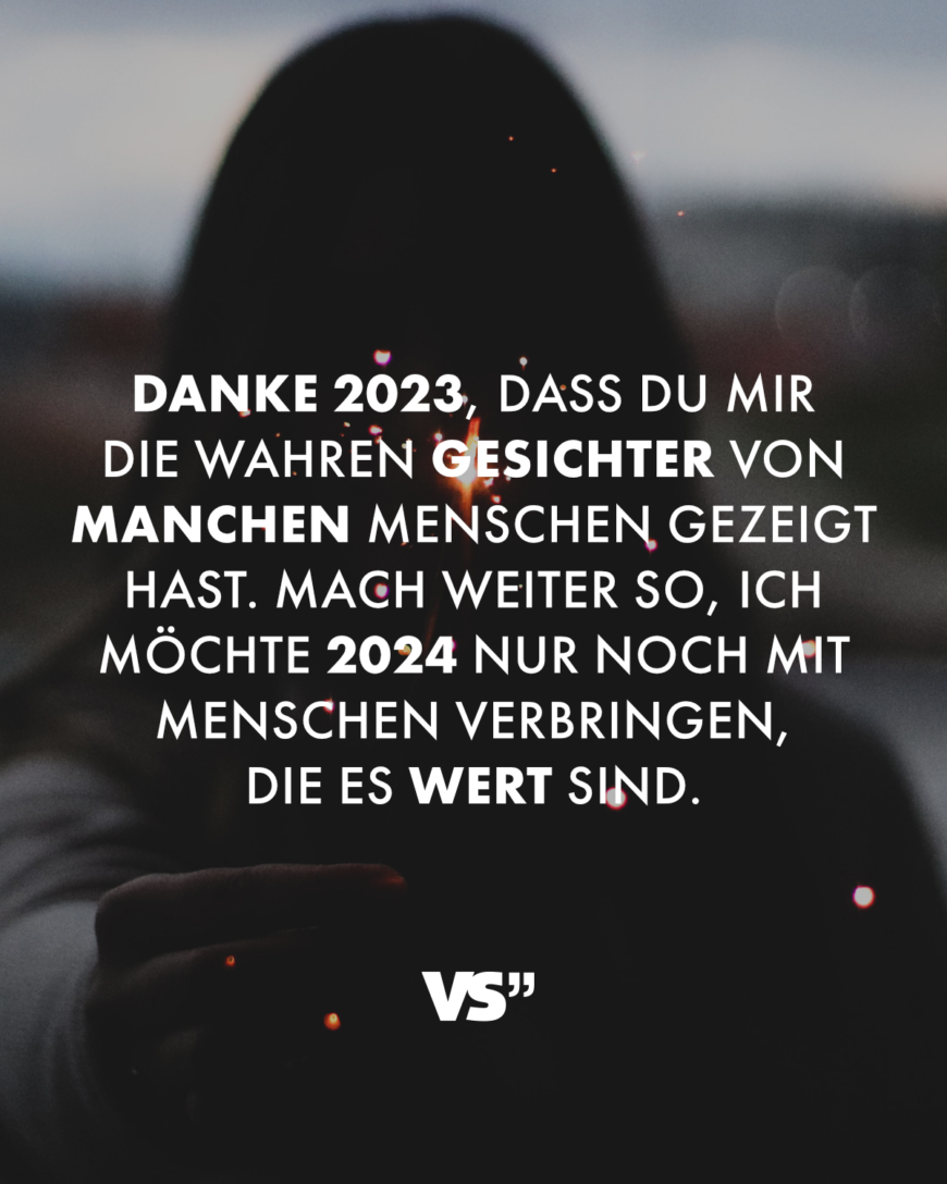 Danke 2023, dass du mir die wahren Gesichter von manchen Menschen gezeigt hast. Mach weiter so, ich möchte 2024 nur noch mit Menschen verbringen, die es wert sind.