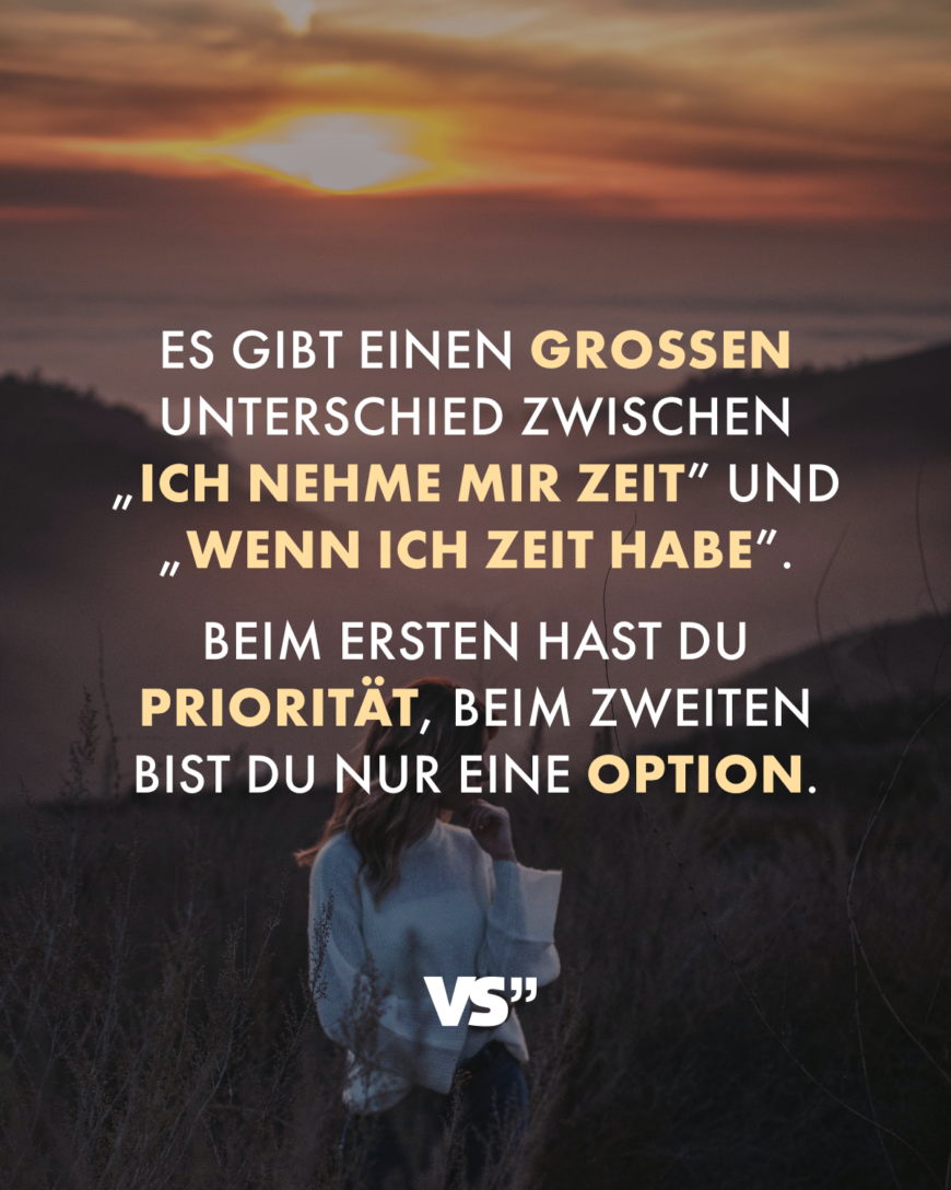 Es gibt einen großen Unterschied zwischen „Ich nehme mir Zeit” und „Wenn ich Zeit habe”. Beim ersten hast du Priorität, beim zweiten bist du nur eine Option.