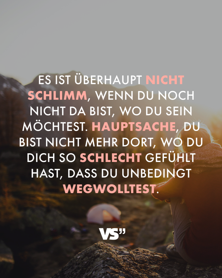 Es ist überhaupt nicht schlimm, wenn du noch nicht da bist, wo du sein möchtest. Hauptsache, du bist nicht mehr dort, wo du dich so schlecht gefühlt hast, dass du unbedingt wegwolltest.