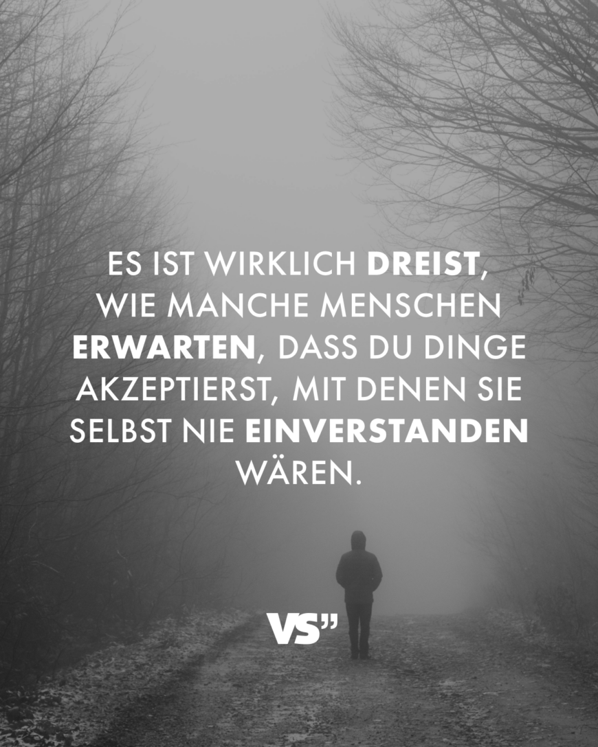 Es ist wirklich dreist, wie manche Menschen erwarten, dass du Dinge akzeptierst, mit denen sie selbst nie einverstanden wären.