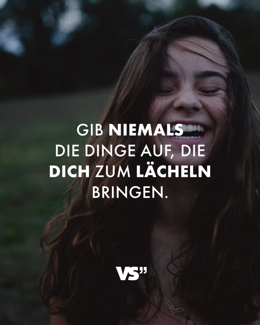 Gib niemals die Dinge auf, die dich zum Lächeln bringen.