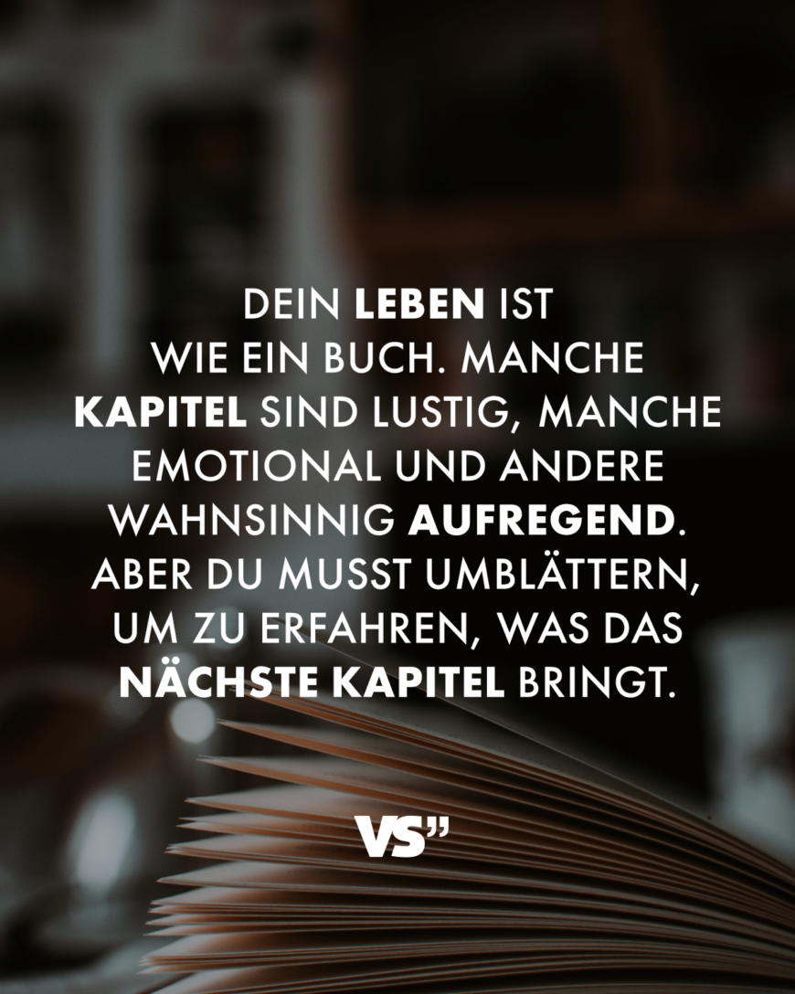 Dein Leben ist wie ein Buch. Manche Kapitel sind lustig, manche emotional und andere wahnsinnig aufregend. Aber du musst umblättern, um zu erfahren, was das nächste Kapitel bringt.