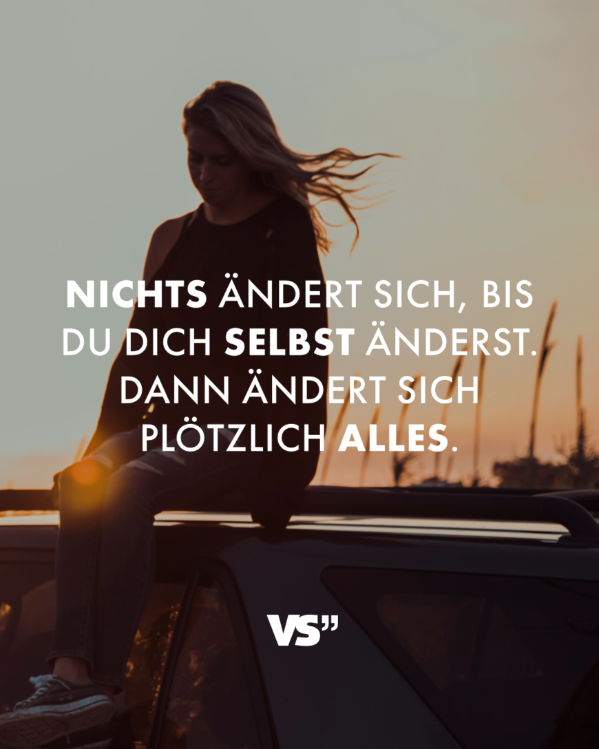 Nichts ändert sich, bis du dich selbst änderst. Dann ändert sich plötzlich alles.