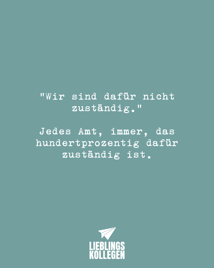 “Wir sind dafür nicht zuständig.” Jedes Amt, immer, das hundertprozentig dafür zuständig ist.