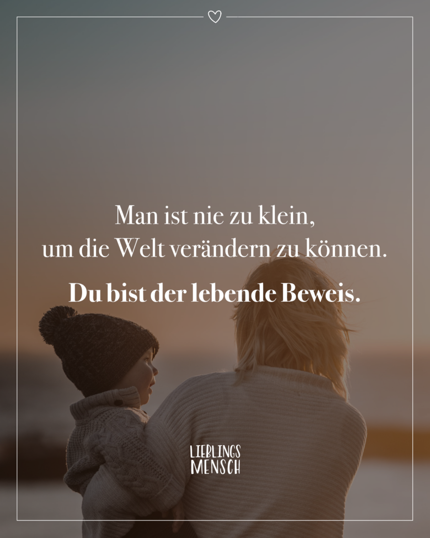 Man ist nie zu klein, um die Welt verändern zu können. Du bist der lebende Beweis.