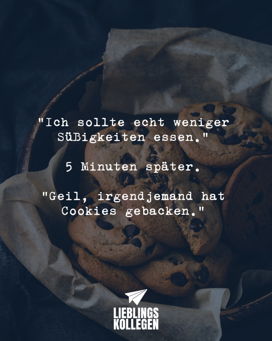 “Ich sollte echt weniger Süßigkeiten essen.” 5 Minuten später. “Geil, irgendjemand hat Cookies gebacken.”