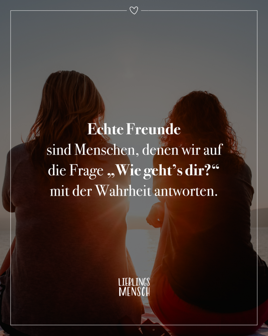 Echte Freunde sind Menschen, denen wir auf die Frage “Wie geht’s dir?” mit der Wahrheit antworten.