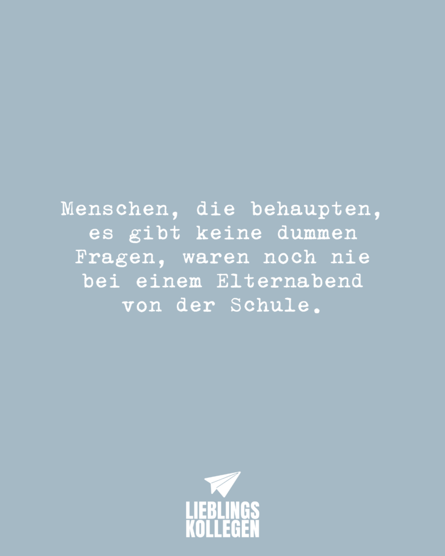 Menschen, die behaupten, es gibt keine dummen Fragen, waren noch nie bei einem Elternabend von der Schule.