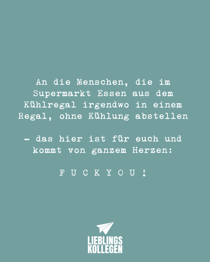 An die Menschen, die im Supermarkt Essen aus dem Kühlregal irgendwo in einem Regal ungekühlt abstellen. Das hier ist für euch und kommt von ganzem Herzen: F U C K Y O U !