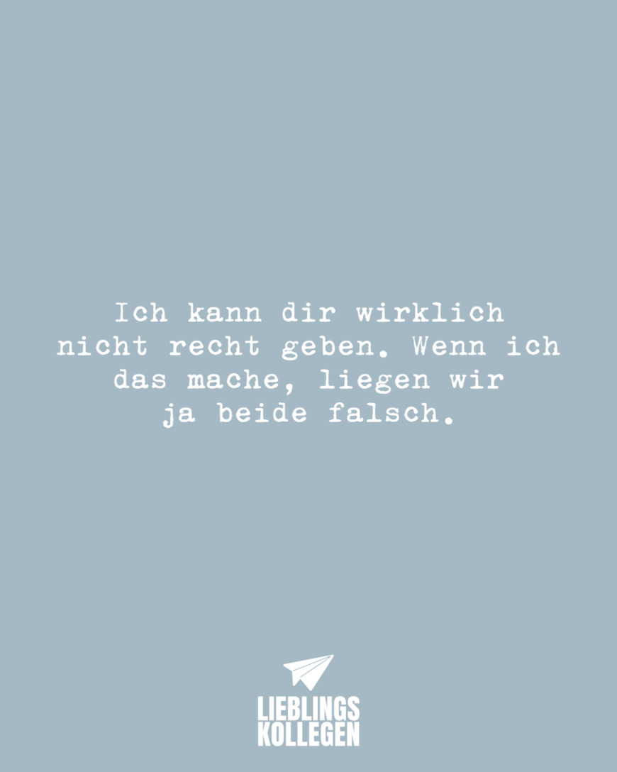 Ich kann dir wirklich nicht recht geben. Wenn ich das mache, liegen wir ja beide falsch.