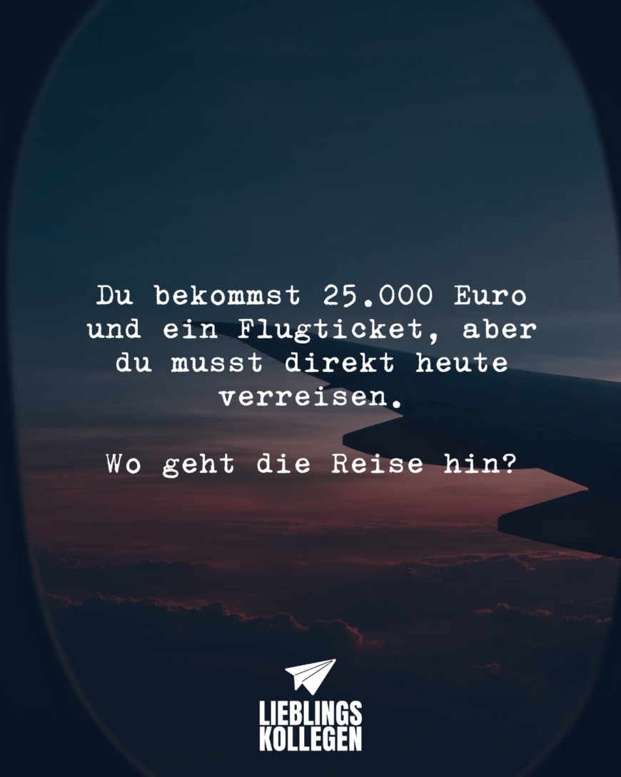 Du bekommst 25.000 Euro und ein Flugticket, aber du musst direkt heute verreisen. Wo geht die Reise hin?