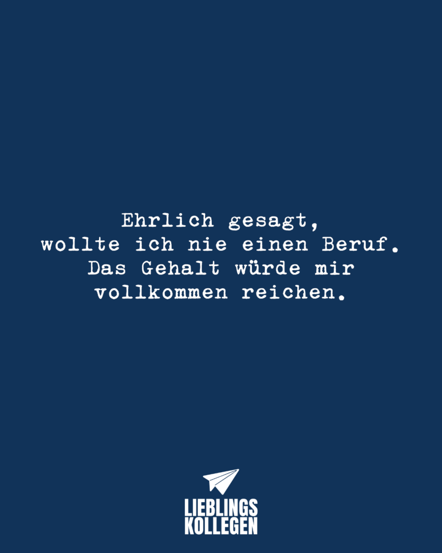 Ehrlich gesagt, wollte ich nie einen Beruf. Das Gehalt würde mir vollkommen reichen.