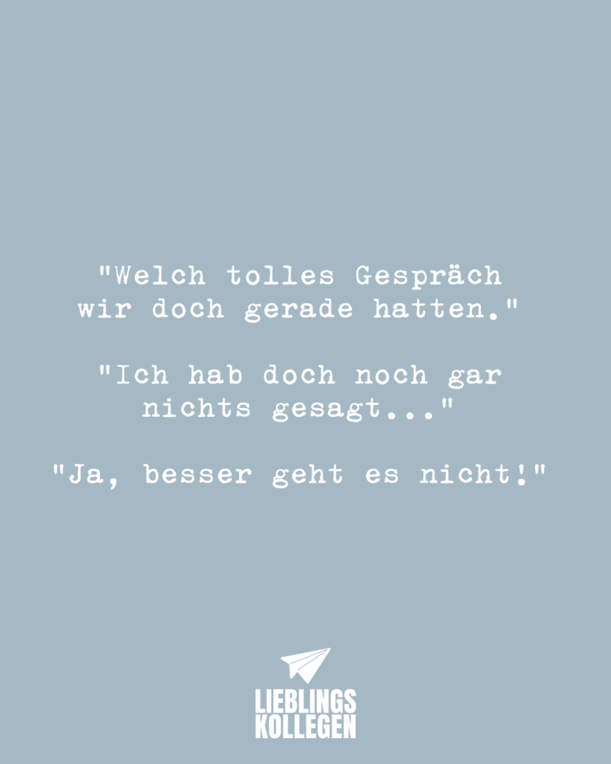 “Welch tolles Gespräch wir doch gerade hatten.” “Ich hab doch noch gar nichts gesagt….” “Ja, besser geht es nicht!”