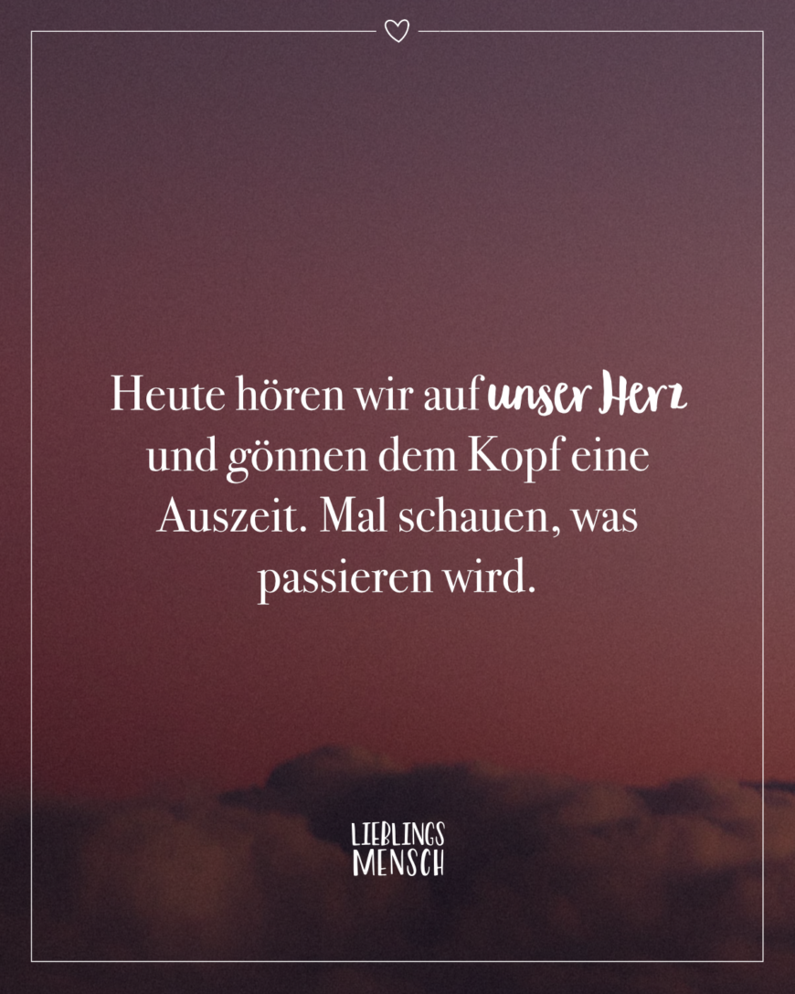 Heute hören wir auf unser Herz und gönnen dem Kopf eine Auszeit. Mal schauen, was passieren wird.