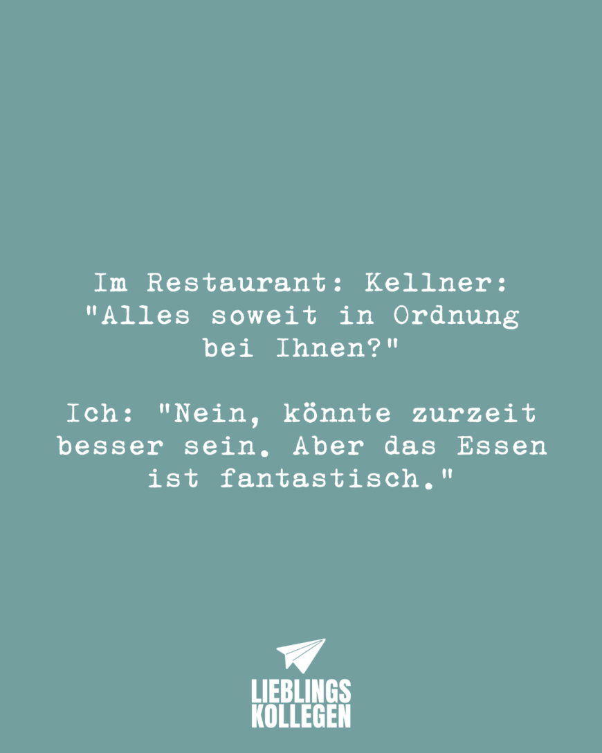 Im Restaurant: Kellner: “Alles soweit in Ordnung bei Ihnen?” Ich: “Nein, könnte zurzeit besser sein. Aber das Essen ist fantastisch.”