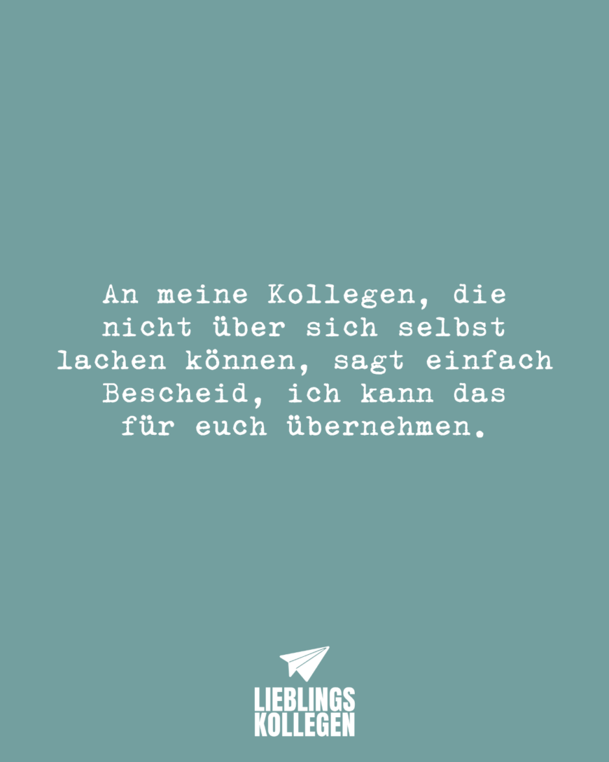 An meine Kollegen, die nicht über sich selbst lachen können, sagt einfach Bescheid, ich kann das für euch übernehmen.