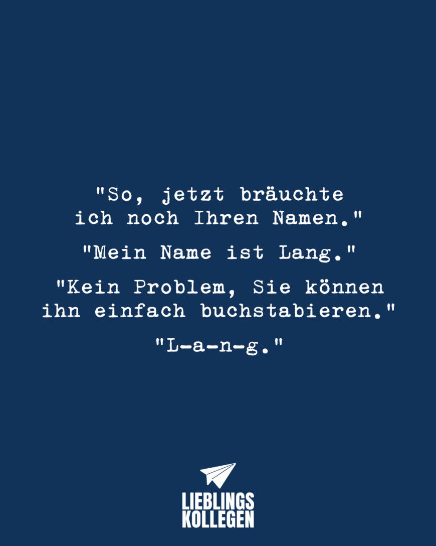 “So, jetzt bräuchte ich noch Ihren Namen.” “Mein Name ist Lang.” “Kein Problem, Sie können ihn einfach buchstabieren.” “L-a-n-g.”