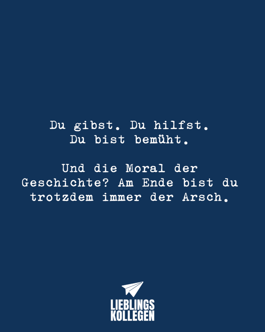 Du gibst. Du hilfst. Du bist bemüht. Und die Moral der Geschichte? Am Ende bist du trotzdem immer der Arsch.