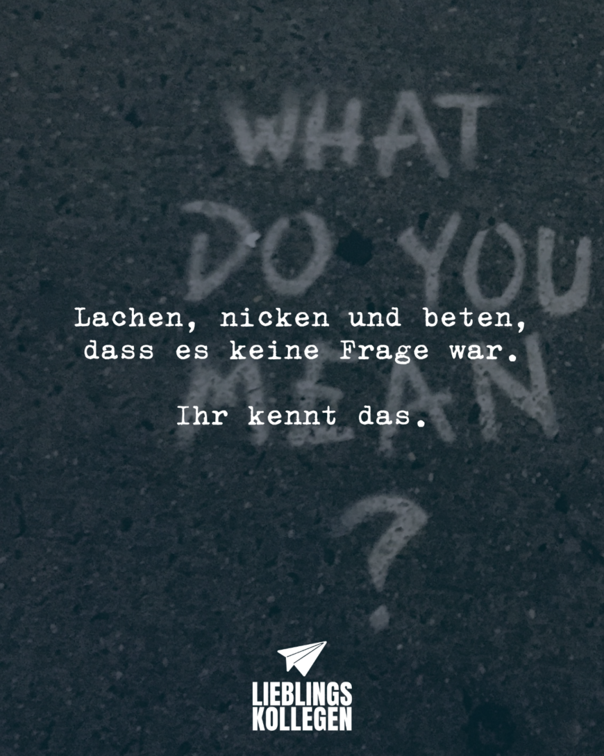 Lachen, nicken und beten, dass es keine Frage war. Ihr kennt das.