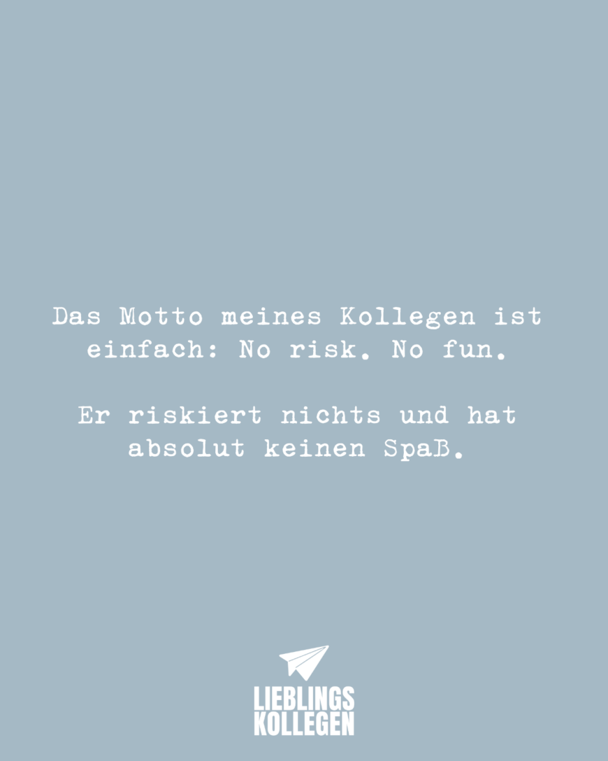 Das Motto meines Kollegen ist einfach: No risk. No fun. Er riskiert nichts und hat absolut keinen Spaß.