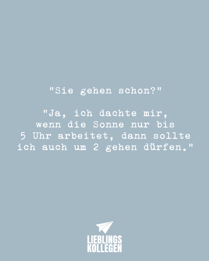 “Sie gehen schon?” “Ja, ich dachte mir, wenn die Sonne nur bis 5 arbeitet, dann sollte ich auch um 2 gehen dürfen.”