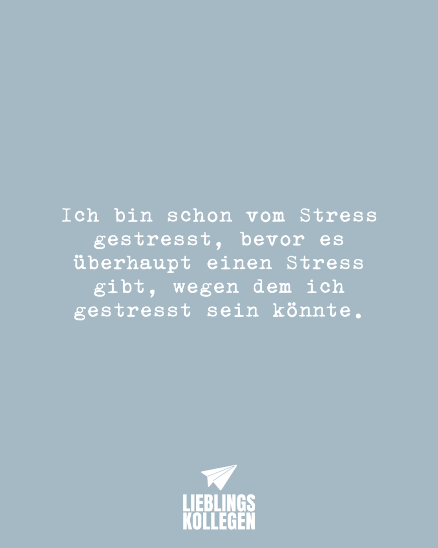 Ich bin schon vom Stress gestresst, bevor es überhaupt einen Stress gibt, wegen dem ich gestresst sein könnte.