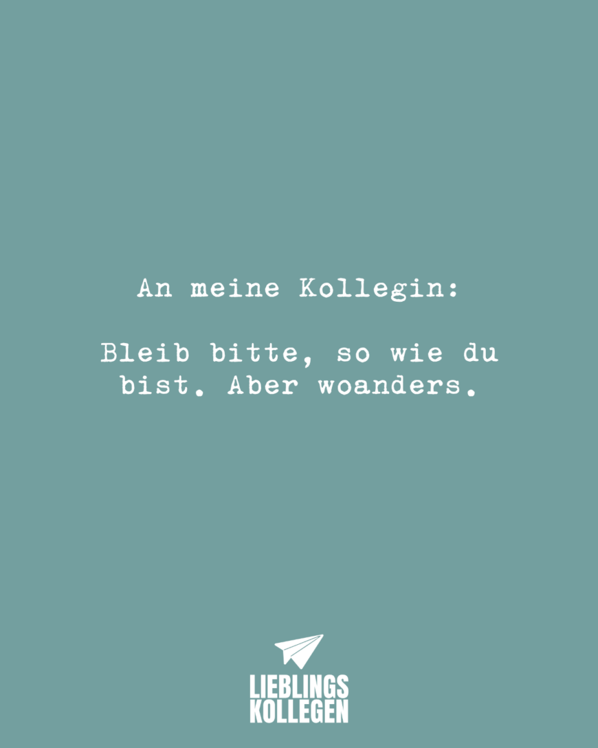 An meine Kollegin: Bleib bitte, so wie du bist. Aber woanders.