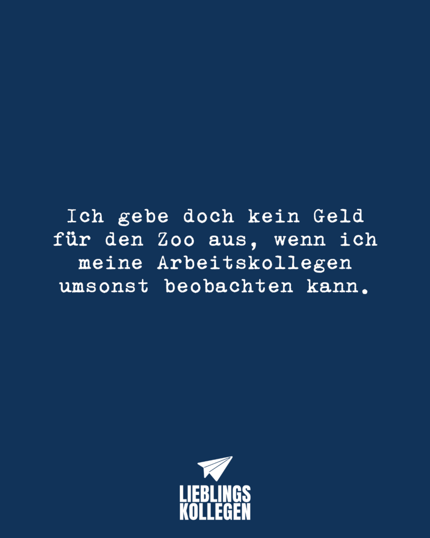 Ich gebe doch kein Geld für den Zoo aus, wenn ich meine Arbeitskollegen umsonst beobachten kann.