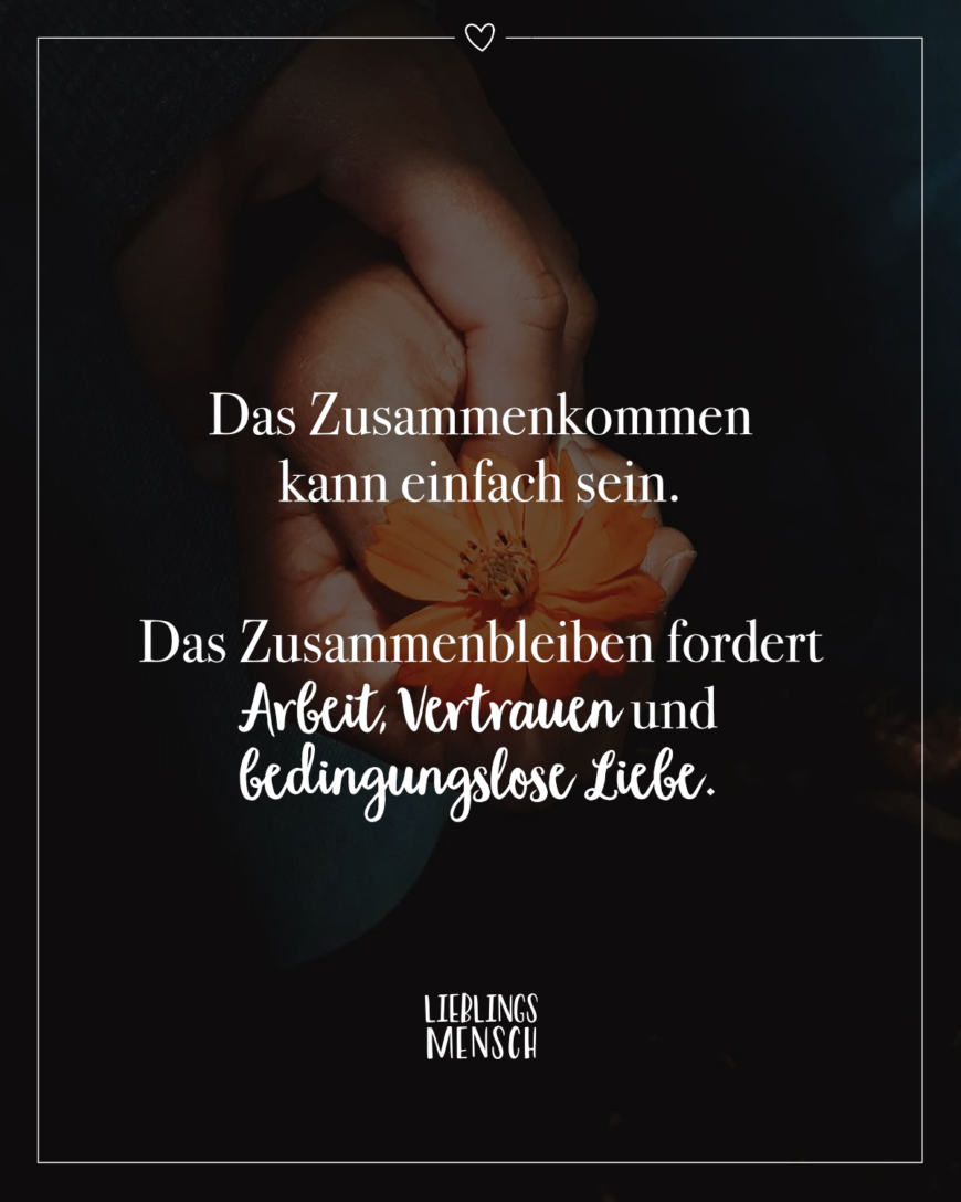 Das Zusammenkommen kann einfach sein. Das Zusammenbleiben fordert Arbeit, Vertrauen und bedingungslose Liebe.