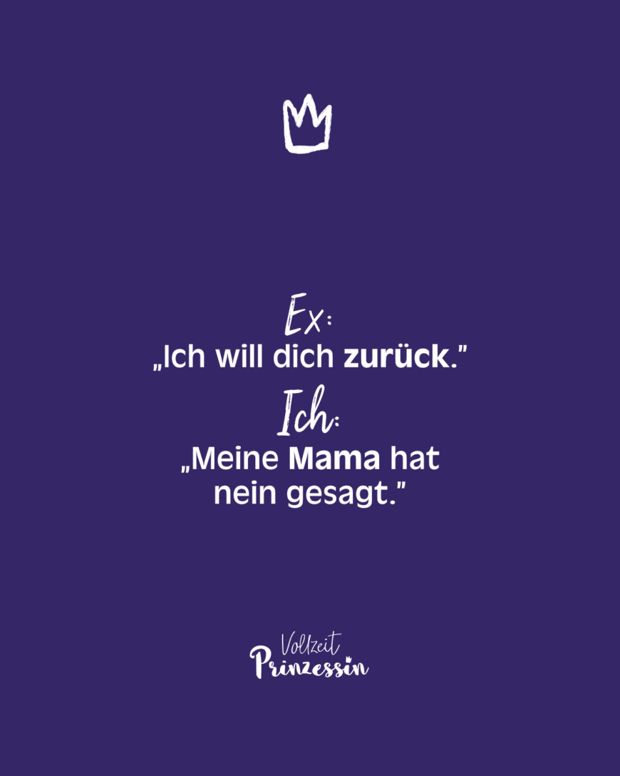 Ex: „Ich will dich zurück.” Ich: „Meine Mama hat nein gesagt.”