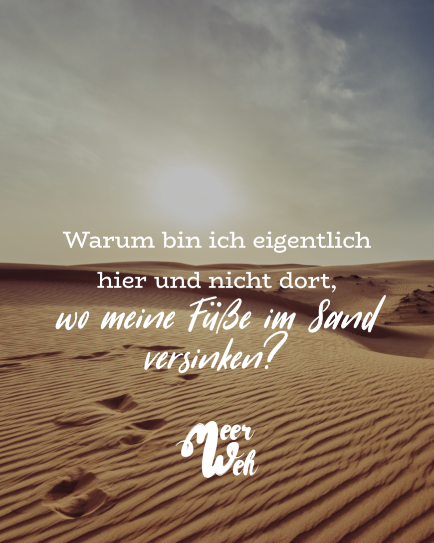 Warum bin ich eigentlich hier und nicht dort, wo meine Füße im Sand versinken?