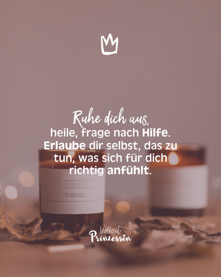 Ruhe dich aus, heile, frage nach Hilfe. Erlaube dir selbst, das zu tun, was sich für dich richtig anfühlt.