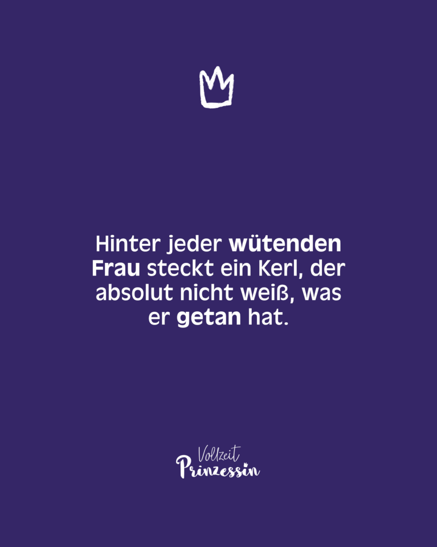 Hinter jeder wütenden Frau steckt ein Kerl, der absolut nicht weiß, was er getan hat.