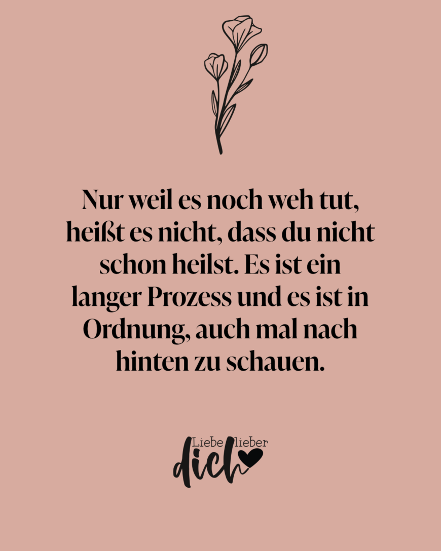 Nur weil es noch weh tut, heißt es nicht, dass du nicht schon heilst. Es ist ein langer Prozess und es ist in Ordnung, auch mal nach hinten zu schauen.