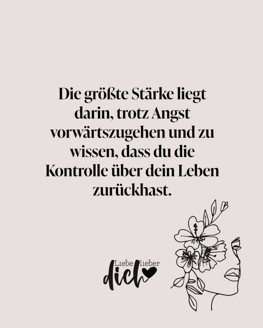 Die größte Stärke liegt darin, trotz Angst vorwärtszugehen und zu wissen, dass du die Kontrolle über dein Leben zurückhast.