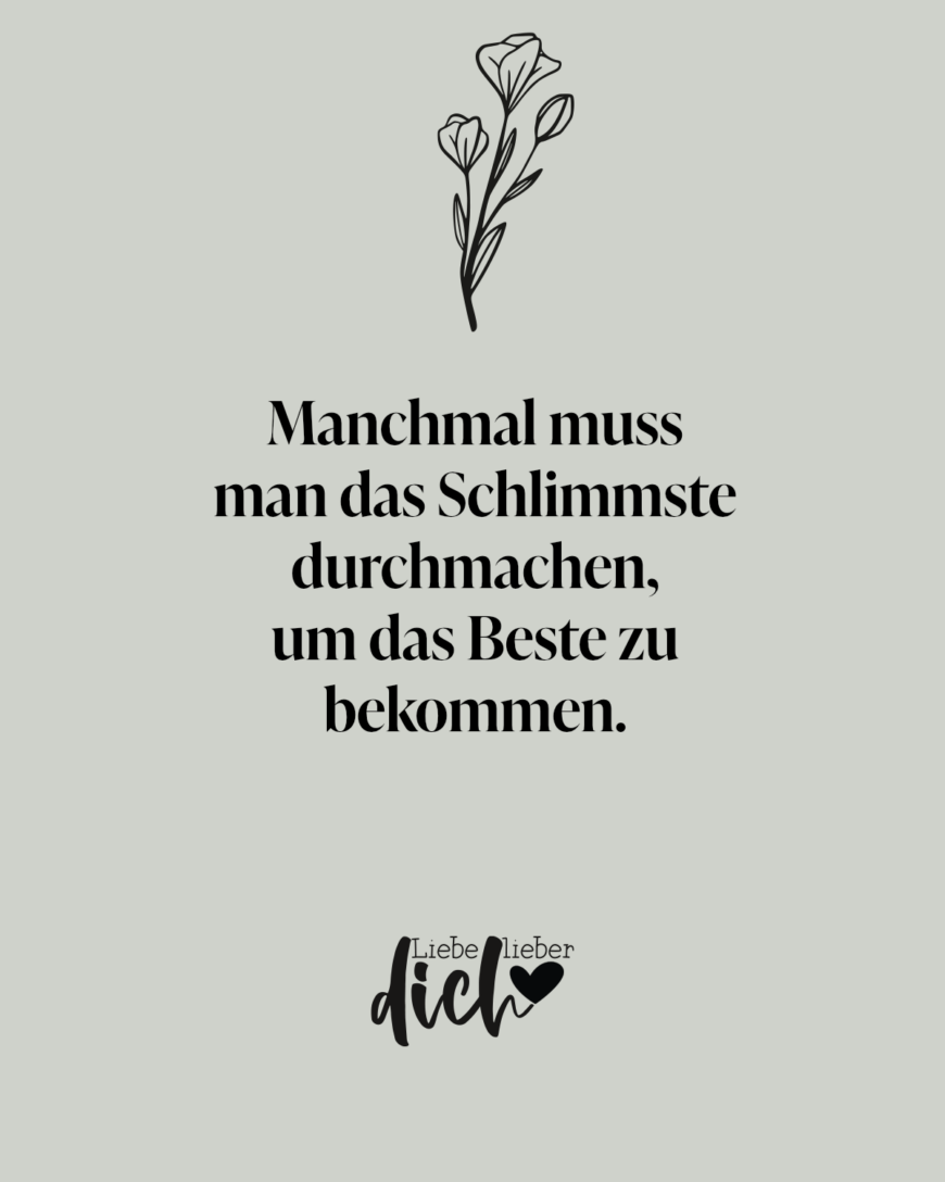 Manchmal muss man das Schlimmste durchmachen, um das Beste zu bekommen.