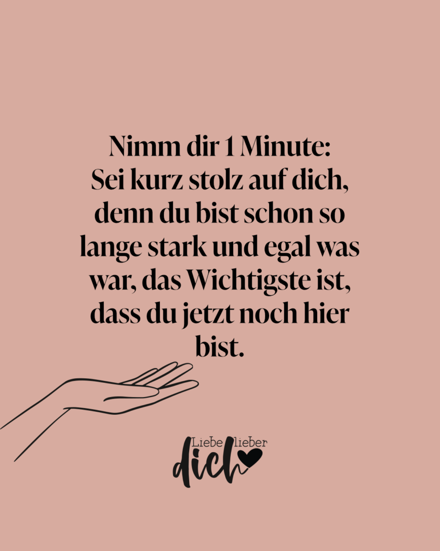 Nimm dir 1 Minute: Sei kurz stolz auf dich, denn du bist schon so lange stark und egal was war, das Wichtigste ist, dass du jetzt noch hier bist.