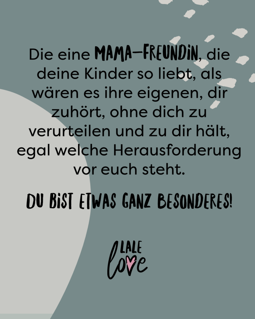 Die eine Mama-Freundin, die deine Kinder so liebt, als wären es ihre eigenen, dir zuhört, ohne dich zu verurteilen und zu dir hält, egal welche Herausforderung vor euch steht - Du bist etwas ganz Besonderes!