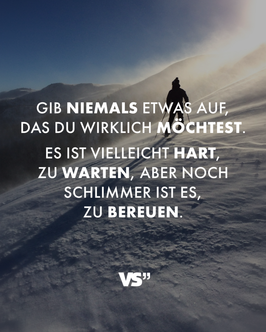 Gib niemals etwas auf, das du wirklich möchtest. Es ist vielleicht hart, zu warten, aber noch schlimmer ist es, zu bereuen.