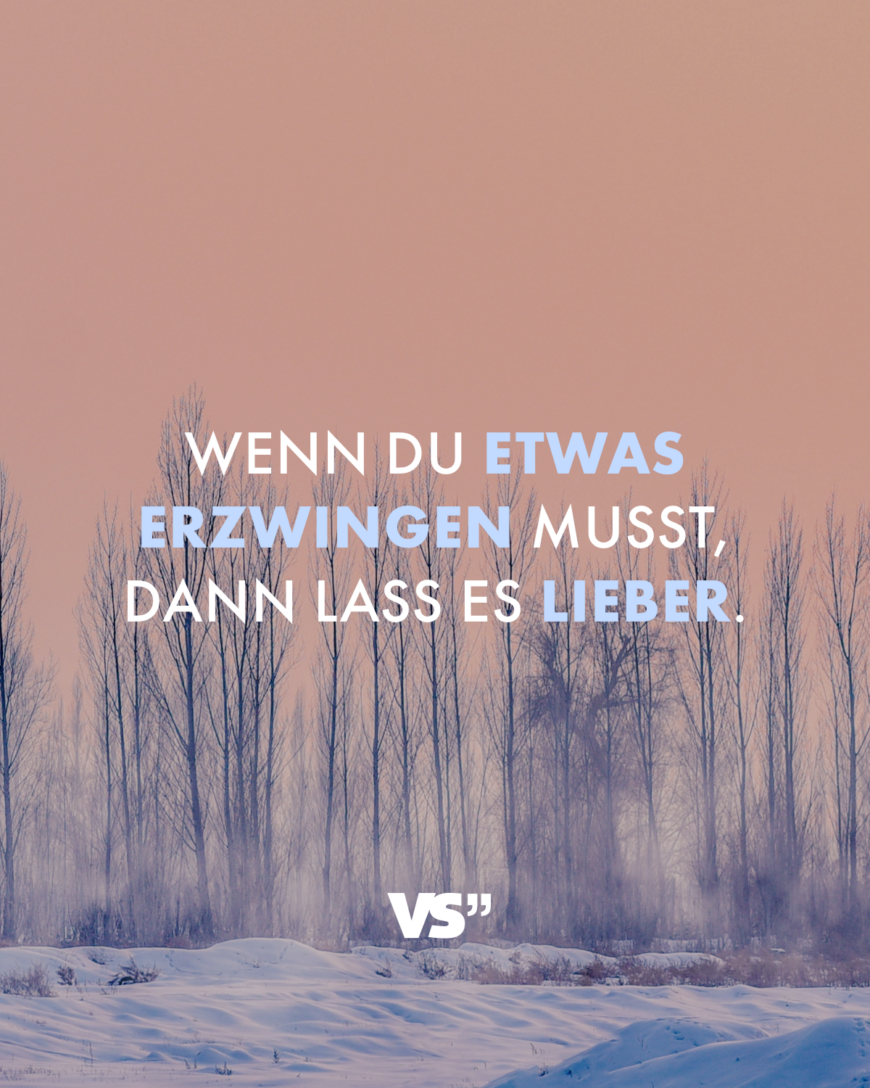 Wenn du etwas erzwingen musst, dann lass es lieber.