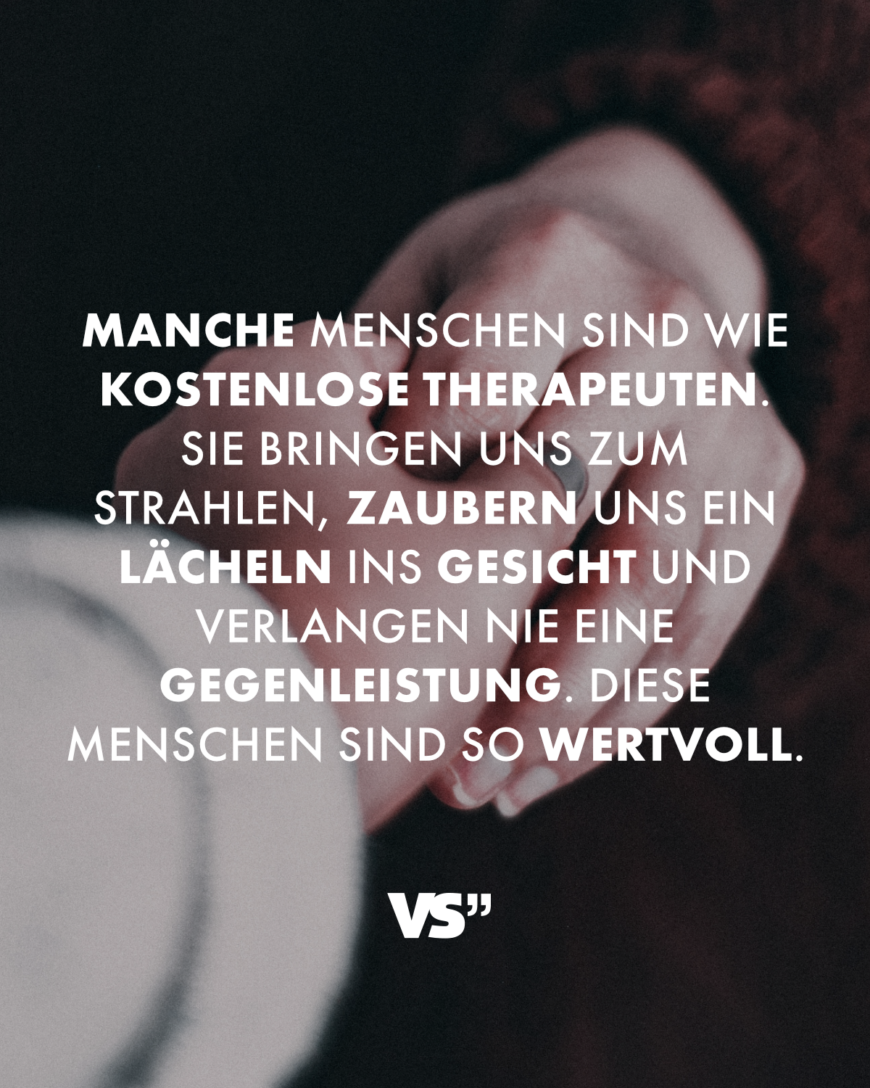 Manche Menschen sind wie kostenlose Therapeuten. Sie bringen uns zum Strahlen, zaubern uns ein Lächeln ins Gesicht und verlangen nie eine Gegenleistung. Diese Menschen sind so wertvoll.