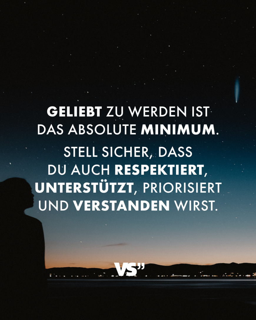 Geliebt zu werden ist das absolute Minimum. Stell sicher, dass du auch respektiert, unterstützt, priorisiert und verstanden wirst.