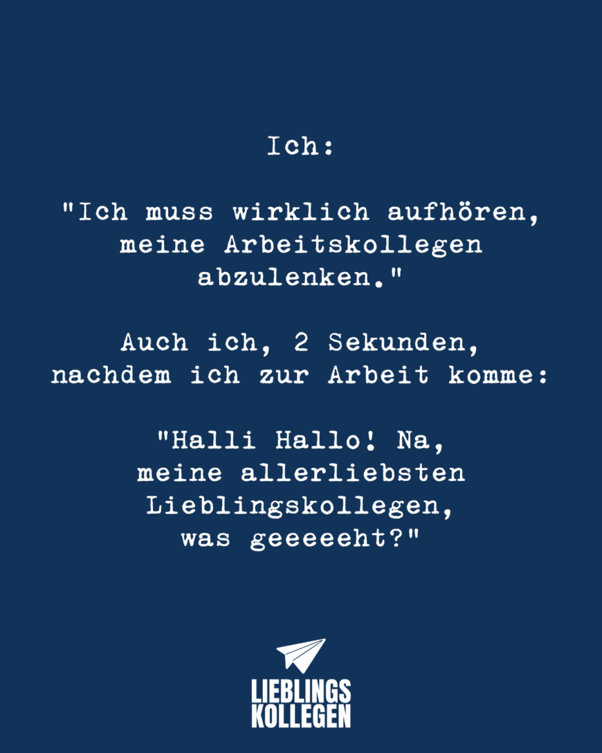 Ich: “Ich muss wirklich aufhören, meine Arbeitskollegen abzulenken.” Auch ich, 2 Sekunden, nachdem ich zur Arbeit komme: “Halli Hallo! Na, meine allerliebsten Lieblingskollegen, was geeeeeht?”