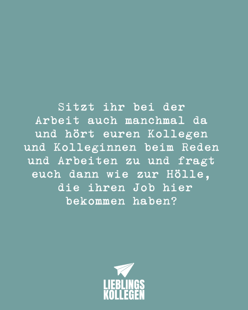 Sitzt ihr bei der Arbeit auch manchmal da und hört euren Kollegen und Kolleginnen beim Reden und Arbeiten zu und fragt euch dann wie zur Hölle, die ihren Job hier bekommen haben?