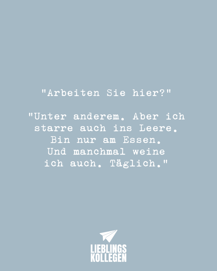 “Arbeiten Sie hier?” “Unter anderem. Aber ich starre auch ins Leere. Bin nur am Essen. Und manchmal weine ich auch. Täglich.”