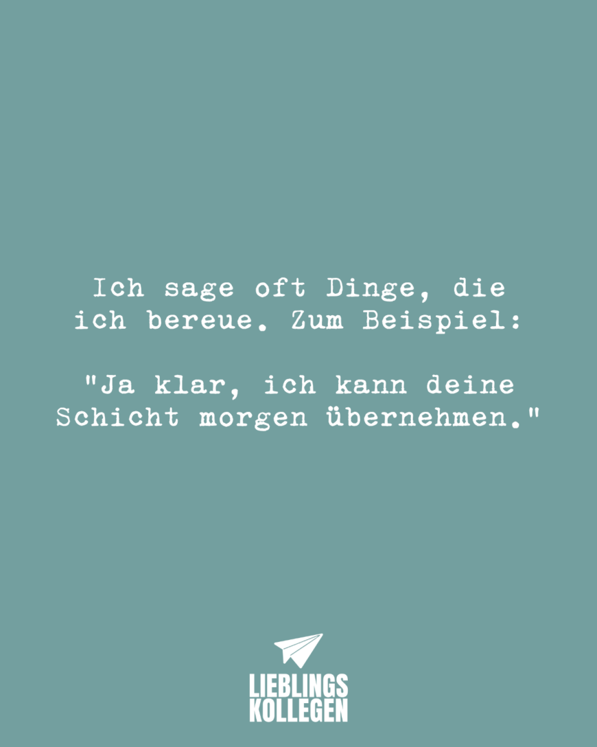 Ich sage oft Dinge, die ich bereue. Zum Beispiel: “Ja klar, ich kann deine Schicht morgen übernehmen.”